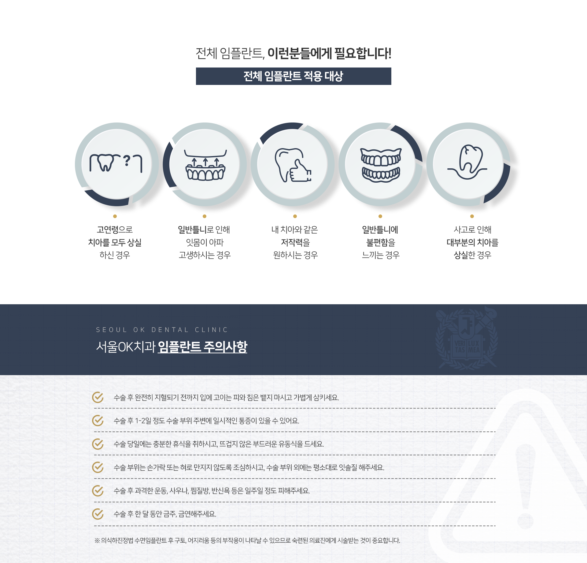 적용-대상-고연령으로-치아를-모두-상실하신-경우-일반틀니로-인해-잇몸이-아파-고생하시는-경우-내-치아와-같은-저작력을-원하시는-경우-일반틀니에-불편함을-느끼는-경우-사고로-인해-대부분의-치아를-상실한-경우-주의사항-수술-후-완전히-지혈되기-전까지-입에-고이는-피와-침은-뱉지-마시고-가볍게-삼키세요-수술-후-1~2일-정도-수술-부위-주변에-일시적인-통증이-있을-수-있어요-수술-당일에는-충분한-휴식을-취하시고-뜨겁지-않은-부드러운-유동식을-드세요-수술-부위는-손가락-또는-혀로-만지지-않도록-조심하시고-수술-부위-외에는-평소대로-잇솔질-해주세요-수술-후-과격한-운동,-사우나,-찜질방,-반신욕-등은-일주일-정도-피해주세요-수술-후-한-달-동안-금주,-금연해주세요-수면임플란트-후-구토,-어지러움-등의-부작용이-나타날-수-있으므로-숙련된-의료진에게-시술받는-것이-중요합니다